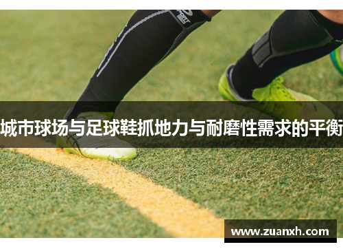 城市球场与足球鞋抓地力与耐磨性需求的平衡